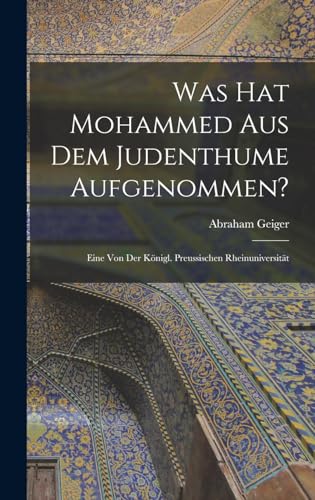 Was hat Mohammed aus dem Judenthume Aufgenommen?: Eine von der Königl. Preussischen Rheinuniversität