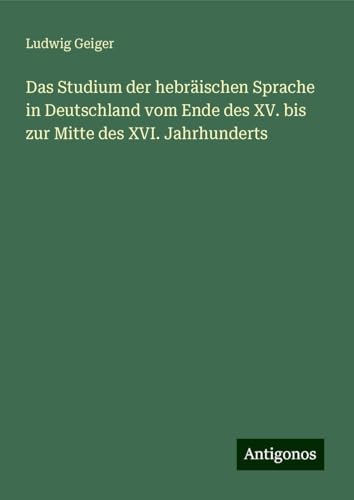 Das Studium der hebräischen Sprache in Deutschland vom Ende des XV. bis zur Mitte des XVI. Jahrhunderts von Antigonos Verlag