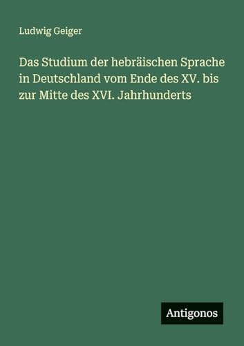 Das Studium der hebräischen Sprache in Deutschland vom Ende des XV. bis zur Mitte des XVI. Jahrhunderts von Antigonos Verlag