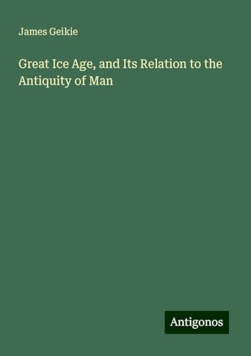 Great Ice Age, and Its Relation to the Antiquity of Man von Antigonos Verlag