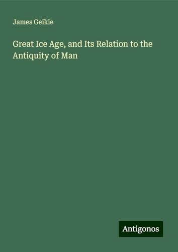 Great Ice Age, and Its Relation to the Antiquity of Man von Antigonos Verlag