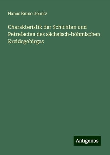 Charakteristik der Schichten und Petrefacten des sächsisch-böhmischen Kreidegebirges von Antigonos Verlag
