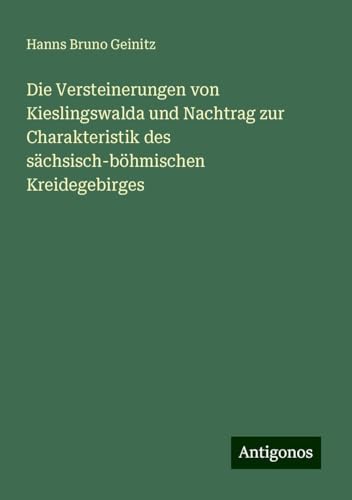 Die Versteinerungen von Kieslingswalda und Nachtrag zur Charakteristik des sächsisch-böhmischen Kreidegebirges von Antigonos Verlag