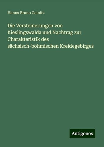 Die Versteinerungen von Kieslingswalda und Nachtrag zur Charakteristik des sächsisch-böhmischen Kreidegebirges von Antigonos Verlag