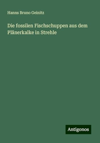 Die fossilen Fischschuppen aus dem Plänerkalke in Strehle von Antigonos Verlag