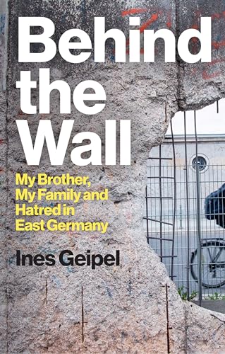Behind the Wall: My Brother, My Family and Hatred in East Germany Behind the Wall: My Brother, My Family and Hatred in East Germany