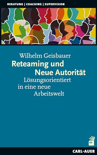 Reteaming und Neue Autorität: Lösungsorientiert in eine neue Arbeitswelt (Beratung, Coaching, Supervision)