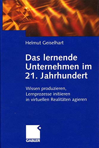 Das lernende Unternehmen im 21. Jahrhundert (Arbeitstitel) . Wissen produzieren, Lernprozesse initiieren, in virtuellen Realitäten agieren