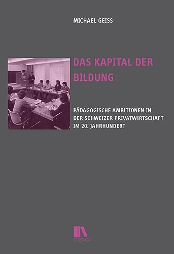 Das Kapital der Bildung: Pädagogische Ambitionen in der Schweizer Privatwirtschaft im 20. Jahrhundert (Historische Bildungsforschung)