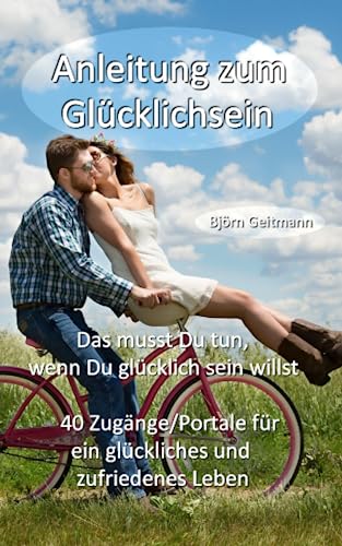 Anleitung zum Glücklichsein: Das musst Du tun, wenn Du glücklich sein willst - 40 Zugänge/Portale für ein glückliches und zufriedenes Leben