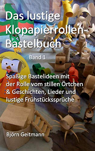 Das lustige Klopapierrollen- Bastelbuch: Spaßige Bastelideen mit der Rolle vom stillen Örtchen + Geschichten, Lieder und lustige Frühstückssprüche