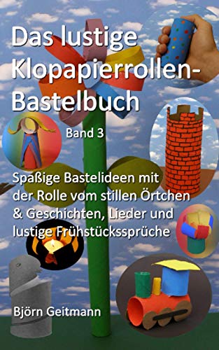 Das lustige Klopapierrollen- Bastelbuch: Spaßige Bastelideen mit der Rolle vom stillen Örtchen & Geschichten, Lieder und lustige Frühstückssprüche