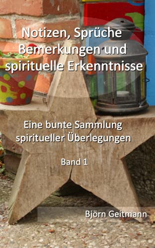 Notizen, Sprüche, Bemerkungen und spirituelle Erkenntnisse: Eine bunte Sammlung spiritueller Überlegungen Band 1 Notizen, Sprüche, Bemerkungen und spirituelle Erkenntnisse: Eine bunte Sammlung spiritueller Überlegungen Band 1