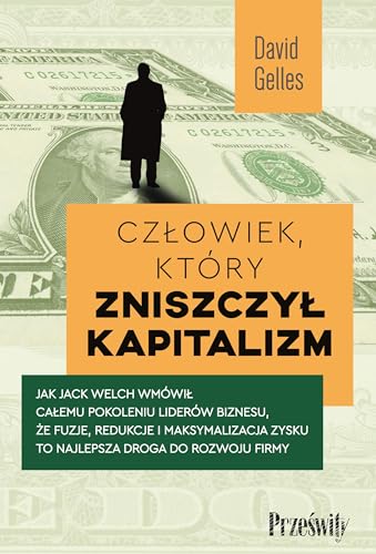 Człowiek, który zniszczył kapitalizm: Jak Jack Welch wmówił całemu pokoleniu liderów biznesu, że fuzje, redukcje i maksymalizacja zysku to von Prześwity