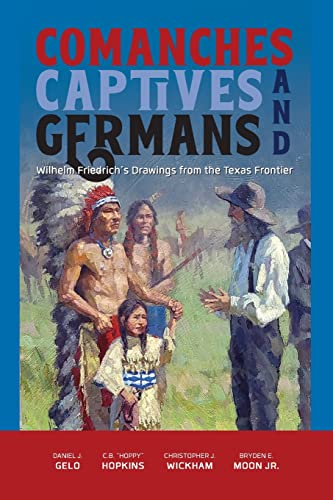 Comanches, Captives, and Germans Wilhelm Friedrich's Drawings from the Texas Frontier: Wilhelm Friedrich’s Drawings from the Texas Frontier