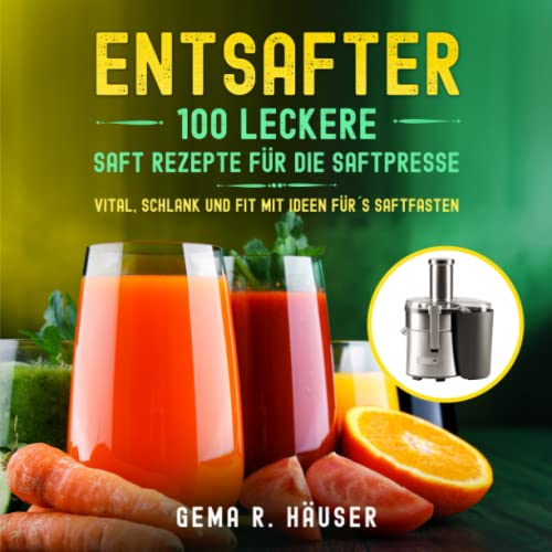 Entsafter: 100 leckere Saft Rezepte für die Saftpresse. Vital, schlank und fit mit Ideen für´s Saftfasten.