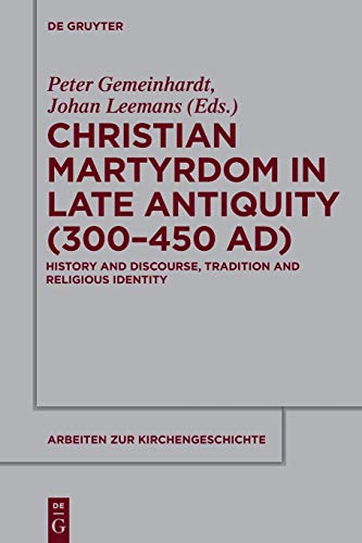 Christian Martyrdom in Late Antiquity (300-450 AD): History and Discourse, Tradition and Religious Identity (Arbeiten zur Kirchengeschichte, 116, Band 116) von de Gruyter