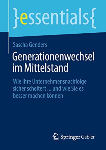 Generationenwechsel im Mittelstand: Wie Ihre Unternehmensnachfolge sicher scheitert ... und wie Sie es besser machen können (essentials)