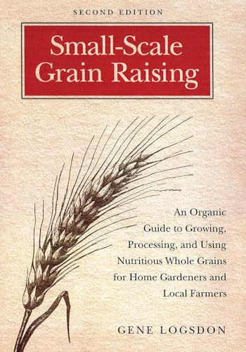Small-Scale Grain Raising: An Organic Guide to Growing, Processing, and Using Nutritious Whole Grains, for Home Gardeners and Local Farmers: An ... Home Gardeners and Local Farmers, 2nd Edition