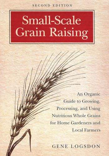 Small-Scale Grain Raising: An Organic Guide to Growing, Processing, and Using Nutritious Whole Grains, for Home Gardeners and Local Farmers: An ... Home Gardeners and Local Farmers, 2nd Edition Small-Scale Grain Raising: An Organic Guide to Growing, Processing, and Using Nutritious Whole Grains, for Home Gardeners and Local Farmers: An ... Home Gardeners and Local Farmers, 2nd Edition