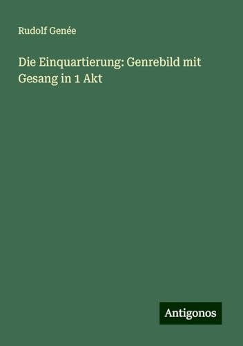 Die Einquartierung: Genrebild mit Gesang in 1 Akt von Antigonos Verlag