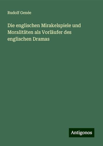 Die englischen Mirakelspiele und Moralitäten als Vorläufer des englischen Dramas von Antigonos Verlag