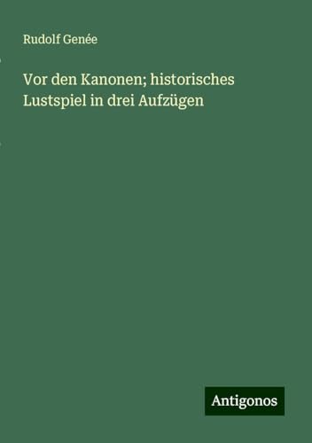 Vor den Kanonen; historisches Lustspiel in drei Aufzügen von Antigonos Verlag