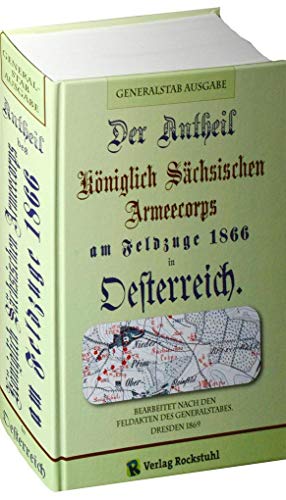 Der Antheil (Anteil) des Königlich Sächsichen Armeecorps am Feldzuge 1866 in Oesterreich.: Bearbeitet nach den Feldakten des Generalstabes - Dresden 1869