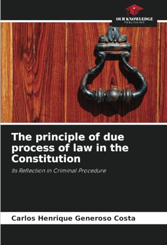 The principle of due process of law in the Constitution: Its Reflection in Criminal Procedure von Our Knowledge Publishing