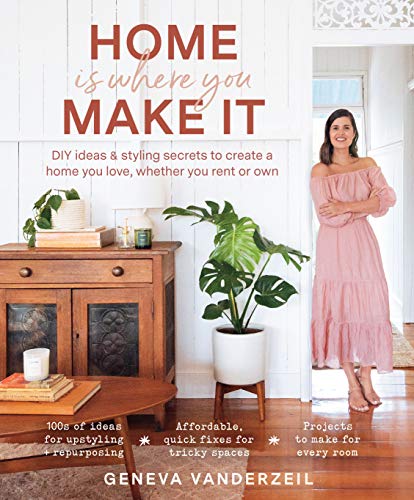 Home Is Where You Make It: DIY ideas and styling secrets to create a home you love - whether you rent or own