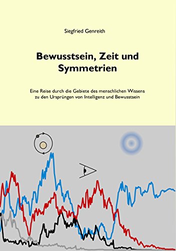 Bewusstsein, Zeit und Symmetrien: Eine Reise durch die Gebiete des menschlichen Wissens zu den Ursprüngen von Intelligenz und Bewusstsein Bewusstsein, Zeit und Symmetrien: Eine Reise durch die Gebiete des menschlichen Wissens zu den Ursprüngen von Intelligenz und Bewusstsein