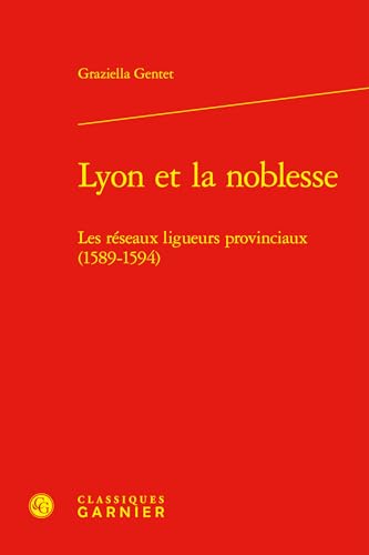 Lyon Et La Noblesse: Les Reseaux Ligueurs Provinciaux (1589-1594) von Classiques Garnier