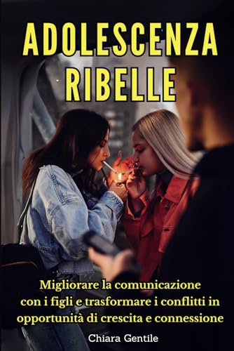 Adolescenza ribelle: Migliorare la comunicazione con i figli e trasformare i conflitti in opportunità di crescita e connessione