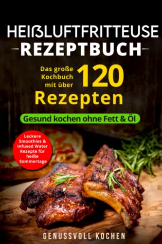 Heißluftfritteuse Rezeptbuch: Das große Kochbuch mit über 120 leckeren Rezepten - Gesund kochen ohne Fett & Öl - Inkl. Low Carb Rezepte, glutenfrei, ... Chips, Weihnachtsrezepte (Genussvoll Kochen)