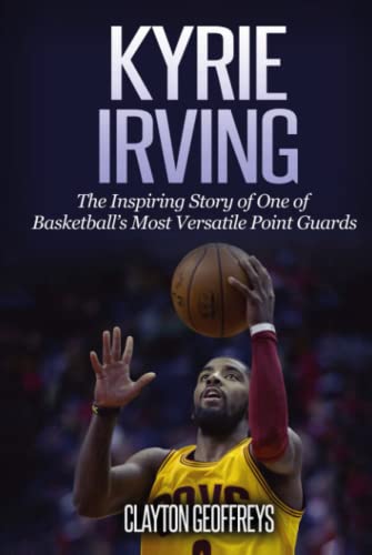 Kyrie Irving: The Inspiring Story of One of Basketball’s Most Versatile Point Guards (Basketball Biography Books)