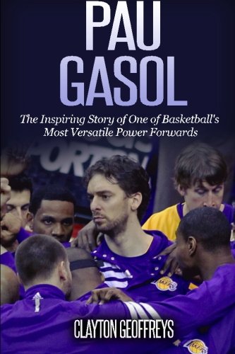 Pau Gasol: The Inspiring Story of One of Basketball's Most Versatile Power Forwards (Basketball Biography Books)