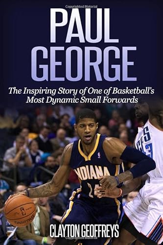 Paul George: The Inspiring Story of One of Basketball’s Most Dynamic Small Forwards (Basketball Biography Books)