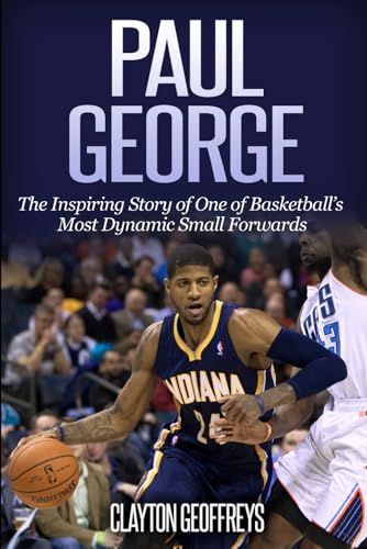 Paul George: The Inspiring Story of One of Basketball’s Most Dynamic Small Forwards (Basketball Biography Books)