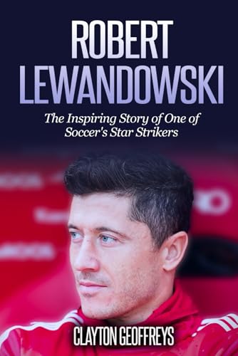 Robert Lewandowski: The Inspiring Story of One of Soccer's Star Strikers (Soccer Biography Books)