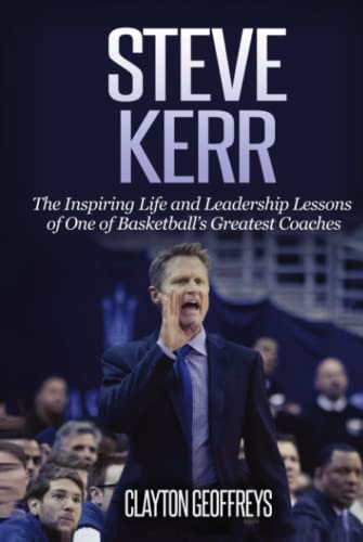 Steve Kerr: The Inspiring Life and Leadership Lessons of One of Basketball's Greatest Coaches (Basketball Biography & Leadership Books)