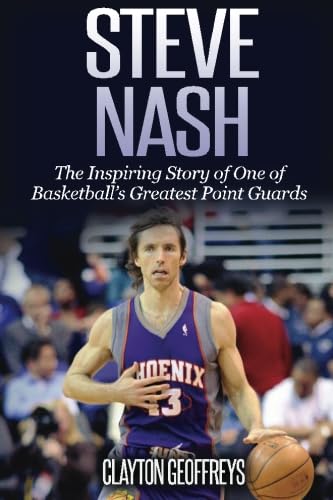Steve Nash: The Inspiring Story of One of Basketball's Greatest Point Guards (Basketball Biography Books)
