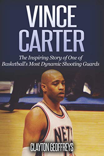 Vince Carter: The Inspiring Story of One of Basketball's Most Dynamic Shooting Guards (Basketball Biography Books)