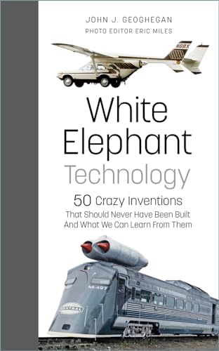 White Elephant Technology: 50 Crazy Inventions That Should Never Have Been Built, and What We Can Learn from Them