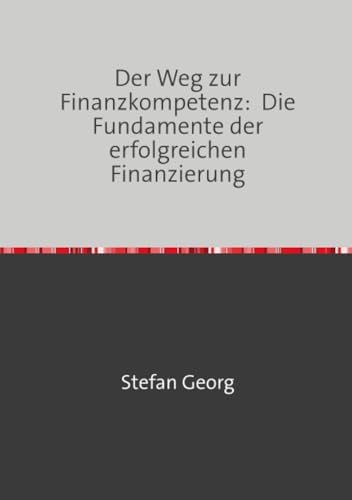 Der Weg zur Finanzkompetenz: Die Fundamente der erfolgreichen Finanzierung Der Weg zur Finanzkompetenz: Die Fundamente der erfolgreichen Finanzierung
