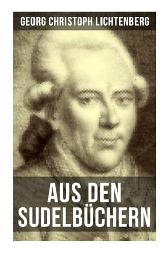 Aus den Sudelbüchern: Aphorismensammlung - Auswahl aus Lichtenbergs legendären Gedankensplitter Aus den Sudelbüchern: Aphorismensammlung - Auswahl aus Lichtenbergs legendären Gedankensplitter