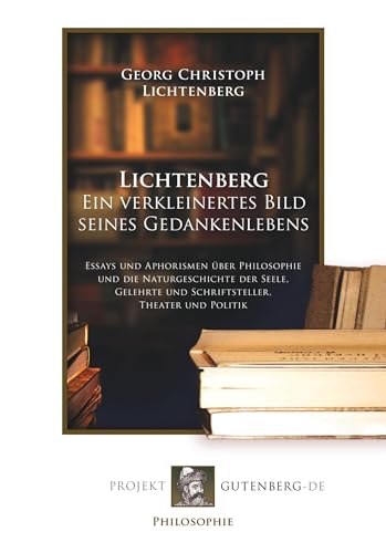 Lichtenberg. Ein verkleinertes Bild seines Gedankenlebens: Essays und Aphorismen über Philosophie und die Naturgeschichte der Seele, Gelehrte und Schriftsteller, Theater und Politik von Verlag Projekt Gutenberg-De