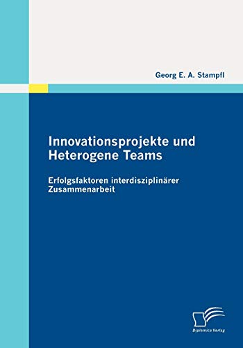Innovationsprojekte und Heterogene Teams: Erfolgsfaktoren interdisziplinärer Zusammenarbeit von Diplomica Verlag