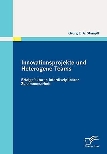 Innovationsprojekte und Heterogene Teams: Erfolgsfaktoren interdisziplinärer Zusammenarbeit