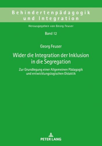 Wider die Integration der Inklusion in die Segregation: Zur Grundlegung einer Allgemeinen Pädagogik und entwicklungslogischen Didaktik (Behindertenpädagogik und Integration, Band 12)