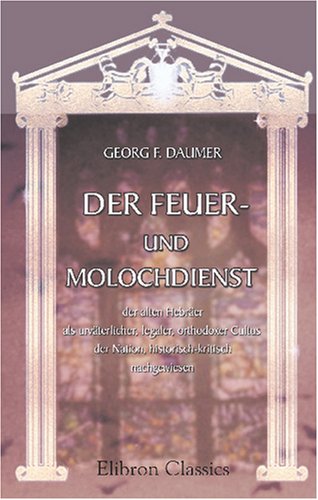 Der Feuer- und Molochdienst der alten Hebräer als urväterlicher, legaler, orthodoxer Cultus der Nation, historisch-kritisch nachgewiesen von Adamant Media Corporation